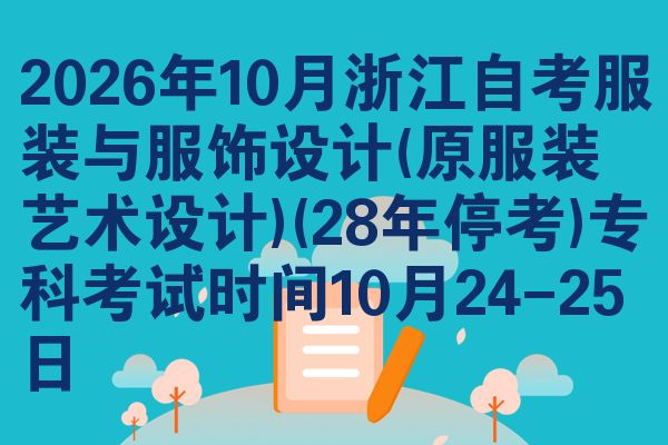2026年10月浙江自考服装与服饰设计(原服装艺术设计)(28年停考)专科考试时间10月24-25日