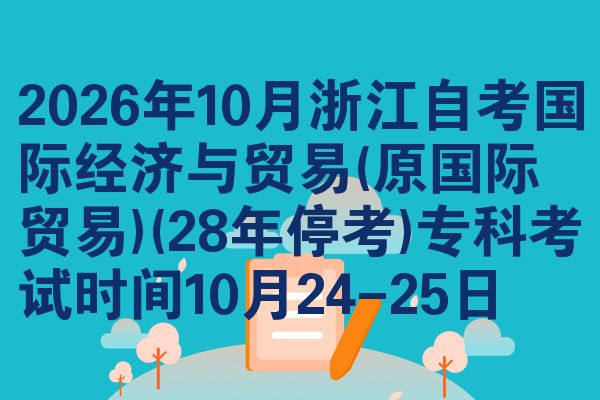 2026年10月浙江自考国际经济与贸易(原国际贸易)(28年停考)专科考试时间10月24-25日