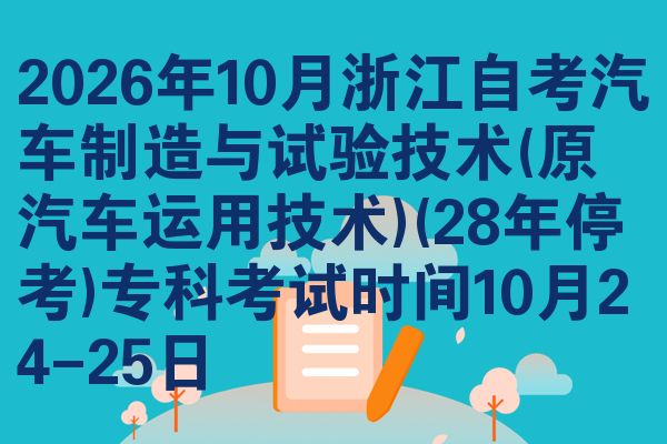 2026年10月浙江自考汽车制造与试验技术(原汽车运用技术)(28年停考)专科考试时间10月24-25日