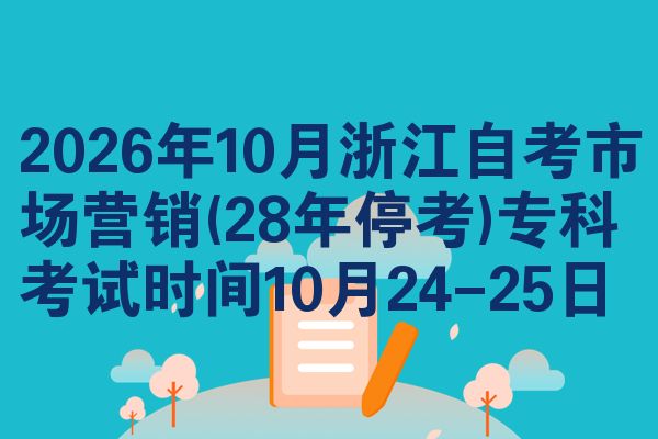 2026年10月浙江自考市场营销(28年停考)专科考试时间10月24-25日