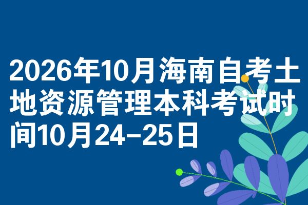 2026年10月海南自考土地资源管理本科考试时间10月24-25日