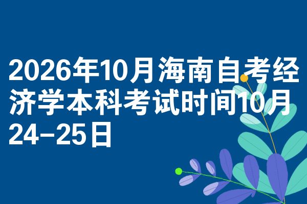 2026年10月海南自考经济学本科考试时间10月24-25日