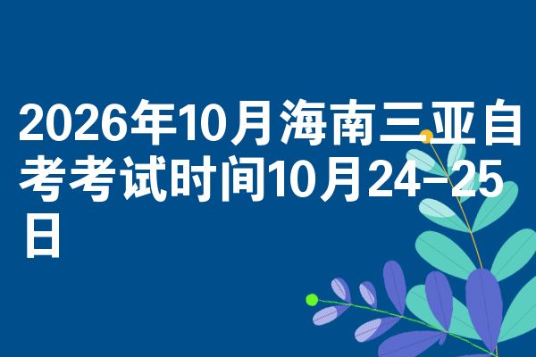 2026年10月海南三亚自考考试时间10月24-25日