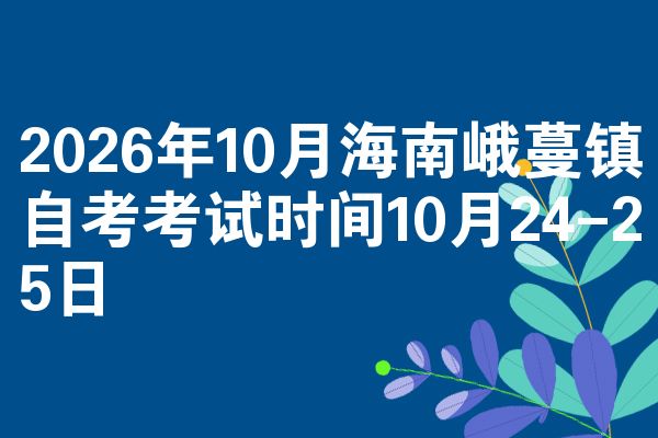 2026年10月海南峨蔓镇自考考试时间10月24-25日