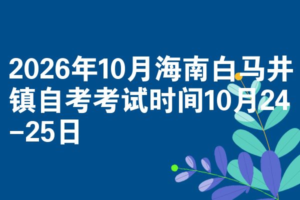 2026年10月海南白马井镇自考考试时间10月24-25日