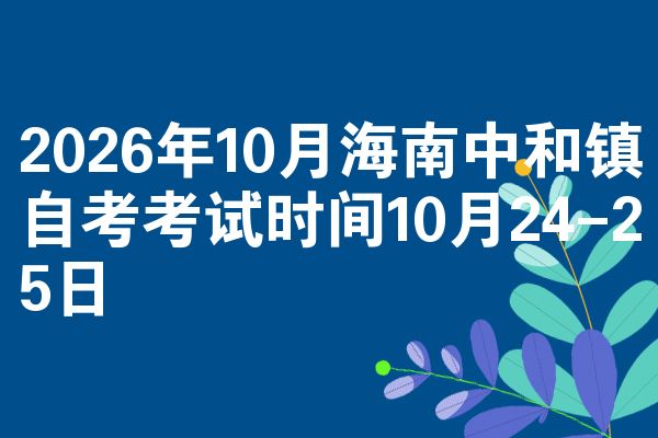 2026年10月海南中和镇自考考试时间10月24-25日
