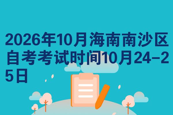 2026年10月海南南沙区自考考试时间10月24-25日