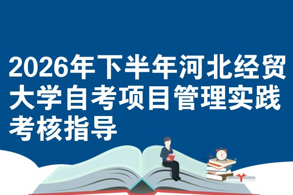 2026年下半年河北经贸大学自考项目管理实践考核指导