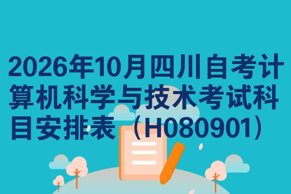 2026年10月四川自考计算机科学与技术考试科目安排表(H080901)