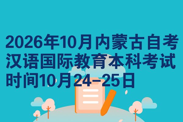 2026年10月内蒙古自考汉语国际教育本科考试时间10月24-25日