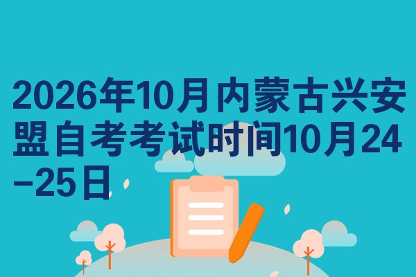 2026年10月内蒙古兴安盟自考考试时间10月24-25日