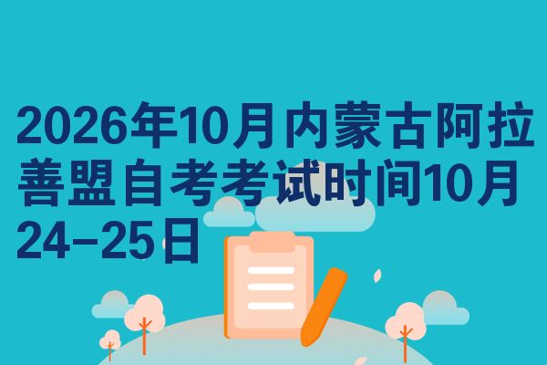 2026年10月内蒙古阿拉善盟自考考试时间10月24-25日
