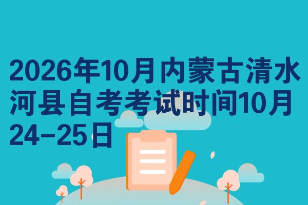 2026年10月内蒙古清水河县自考考试时间10月24-25日
