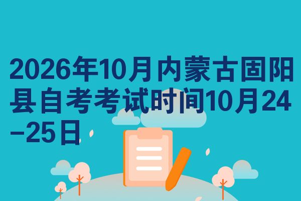 2026年10月内蒙古固阳县自考考试时间10月24-25日