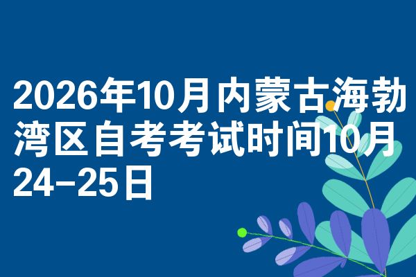2026年10月内蒙古海勃湾区自考考试时间10月24-25日