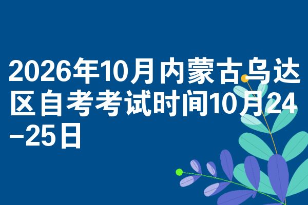 2026年10月内蒙古乌达区自考考试时间10月24-25日