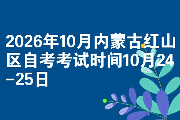 2026年10月内蒙古红山区自考考试时间10月24-25日