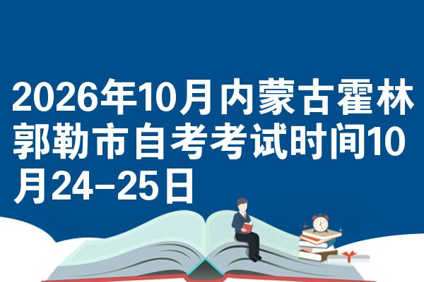 2026年10月内蒙古霍林郭勒市自考考试时间10月24-25日
