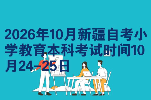 2026年10月新疆自考小学教育本科考试时间10月24-25日