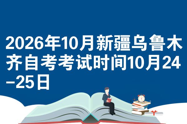 2026年10月新疆乌鲁木齐自考考试时间10月24-25日