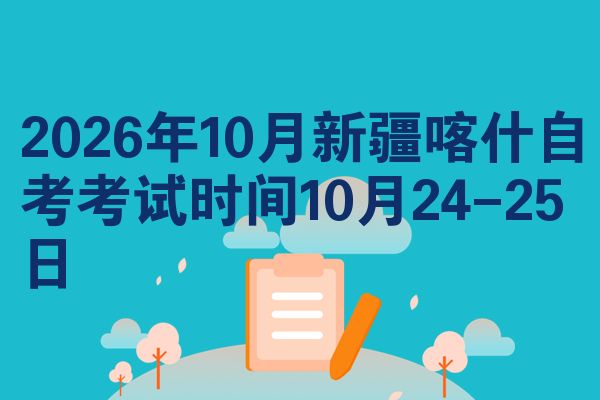 2026年10月新疆喀什自考考试时间10月24-25日