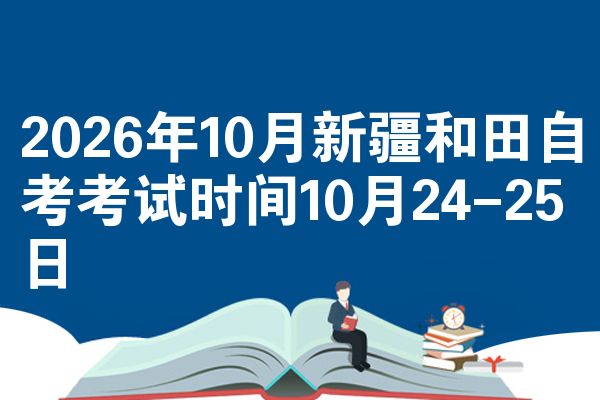 2026年10月新疆和田自考考试时间10月24-25日