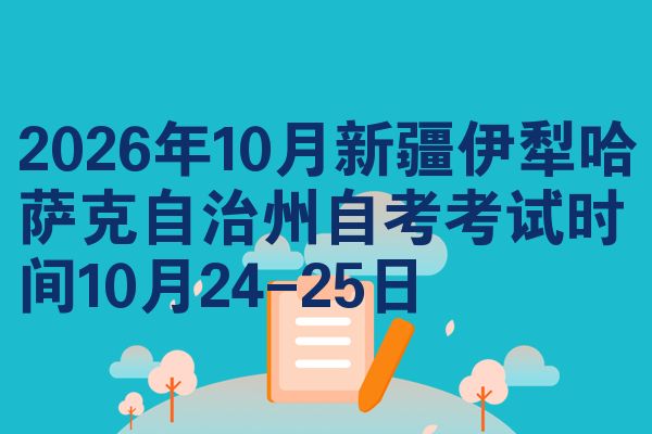 2026年10月新疆伊犁哈萨克自治州自考考试时间10月24-25日