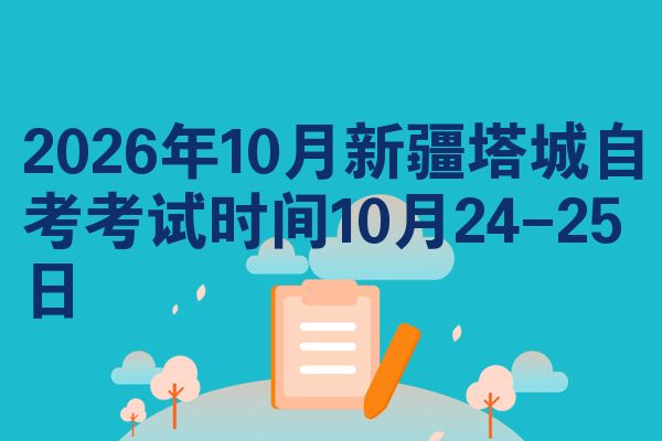 2026年10月新疆塔城自考考试时间10月24-25日