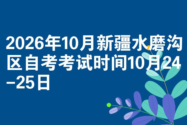 2026年10月新疆水磨沟区自考考试时间10月24-25日