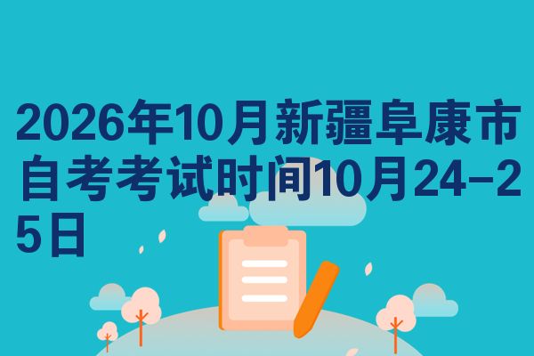 2026年10月新疆阜康市自考考试时间10月24-25日