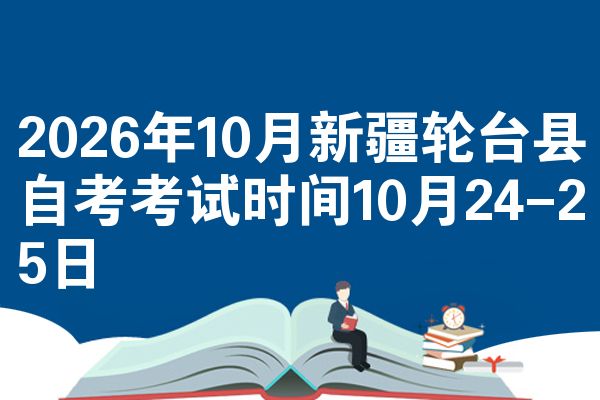 2026年10月新疆轮台县自考考试时间10月24-25日