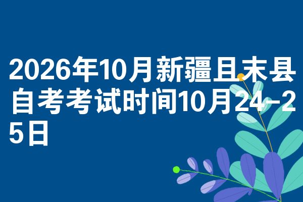 2026年10月新疆且末县自考考试时间10月24-25日