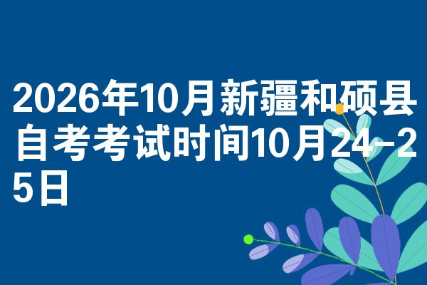 2026年10月新疆和硕县自考考试时间10月24-25日