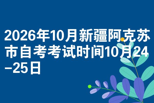 2026年10月新疆阿克苏市自考考试时间10月24-25日
