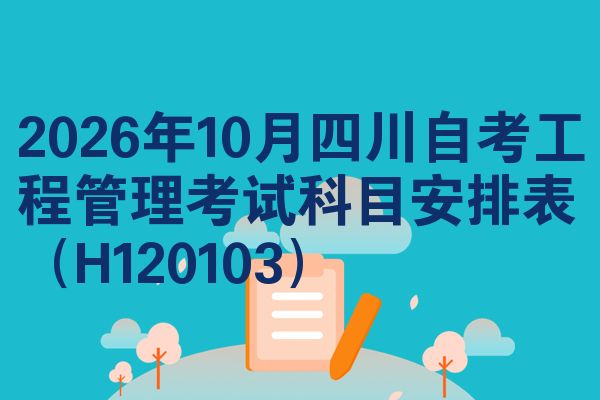 2026年10月四川自考工程管理考试科目安排表(H120103)