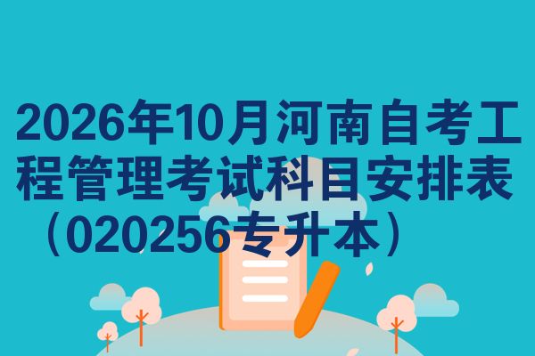 2026年10月河南自考工程管理考试科目安排表(020256专升本)