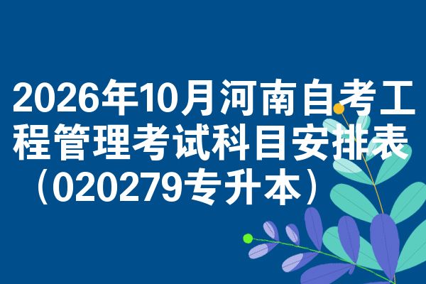2026年10月河南自考工程管理考试科目安排表(020279专升本)