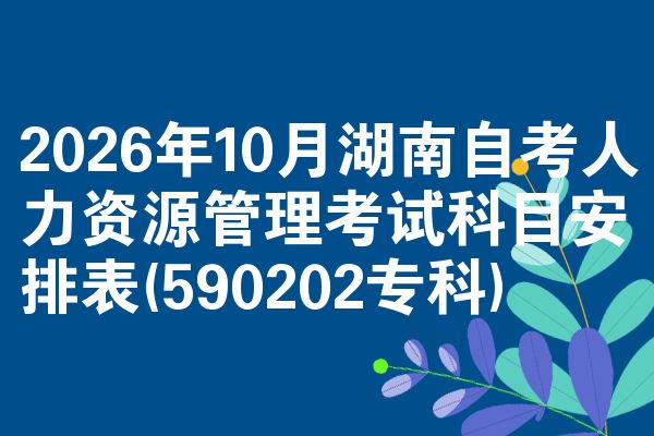 2026年10月湖南自考人力资源管理考试科目安排表(590202专科)