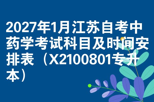 2027年1月江苏自考中药学考试科目及时间安排表(X2100801专升本)