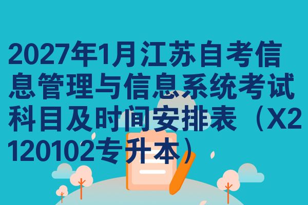 2027年1月江苏自考信息管理与信息系统考试科目及时间安排表（X2120102专升本）