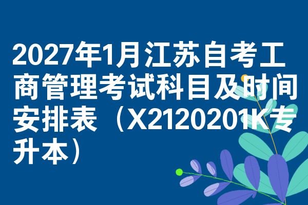 2027年1月江苏自考工商管理考试科目及时间安排表（X2120201K专升本）
