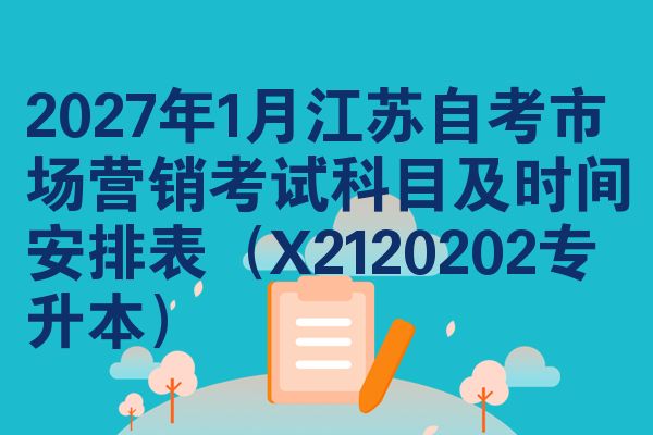 2027年1月江苏自考市场营销考试科目及时间安排表（X2120202专升本）