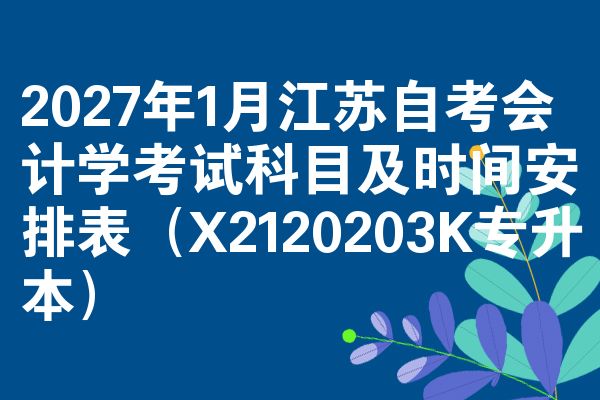 2027年1月江苏自考会计学考试科目及时间安排表（X2120203K专升本）
