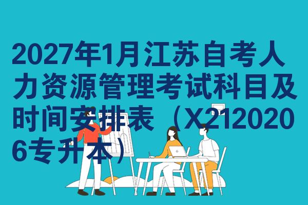 2027年1月江苏自考人力资源管理考试科目及时间安排表（X2120206专升本）