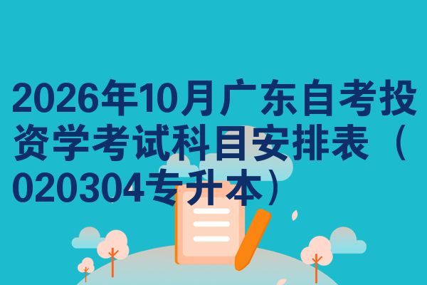 2026年10月广东自考投资学考试科目安排表（020304专升本）