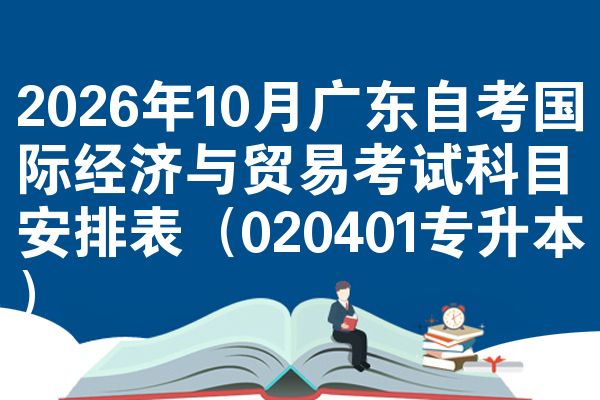 2026年10月广东自考国际经济与贸易考试科目安排表（020401专升本）