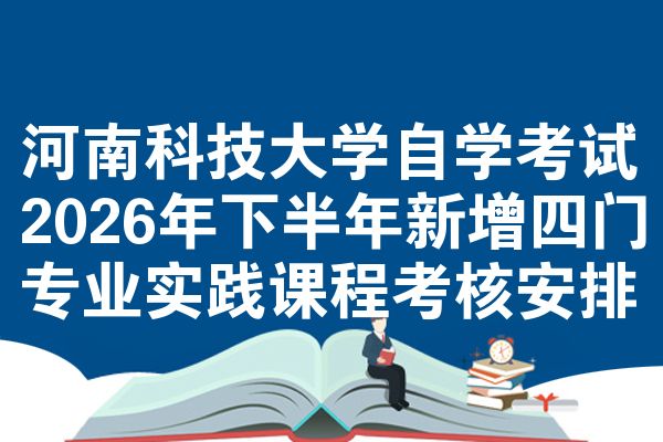 河南科技大学自考2026年下半年新增四门专业实践课程考核安排