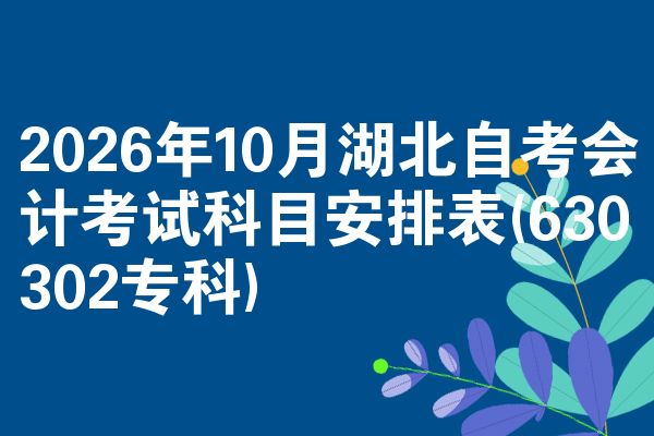 2026年10月湖北自考会计考试科目安排表(630302专科)