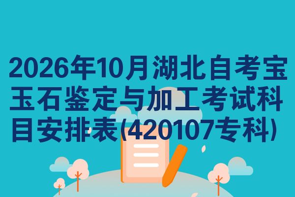 2026年10月湖北自考宝玉石鉴定与加工考试科目安排表(420107专科)