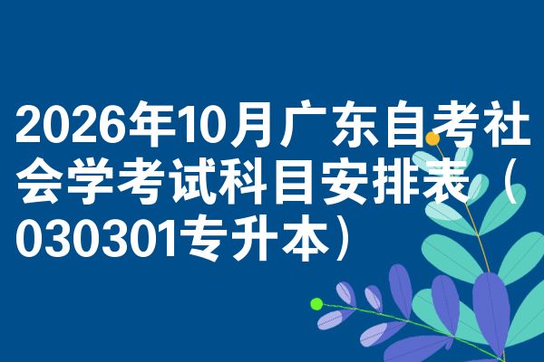 2026年10月广东自考社会学考试科目安排表（030301专升本）